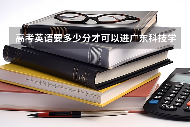 高考英语要多少分才可以进广东科技学院大学的A班？