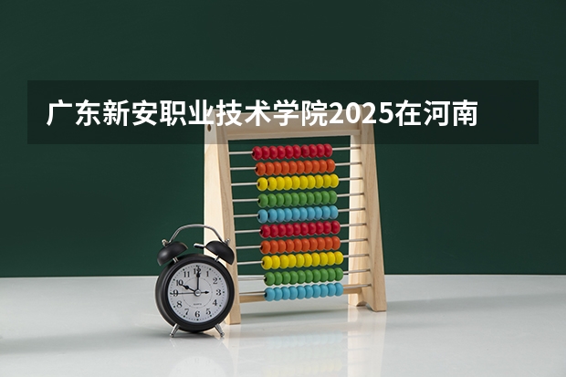 广东新安职业技术学院2025在河南招生计划预测