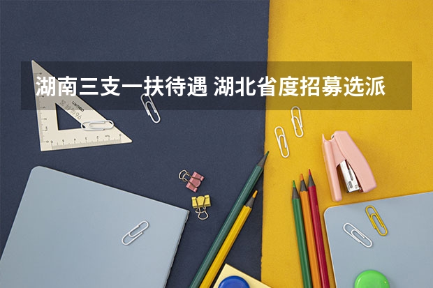 湖南三支一扶待遇 湖北省度招募选派“三支一扶 高校毕业生公告