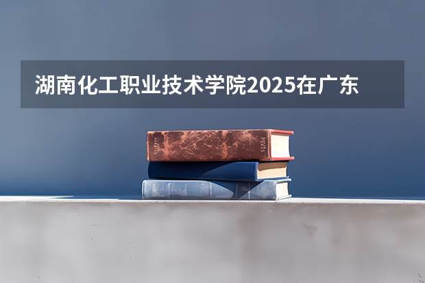 湖南化工职业技术学院2025在广东招生计划预测