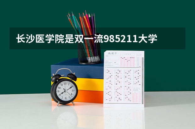 长沙医学院是双一流/985/211大学吗?历年分数线介绍