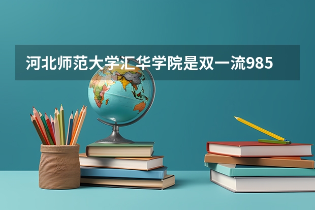 河北师范大学汇华学院是双一流/985/211大学吗?历年分数线介绍
