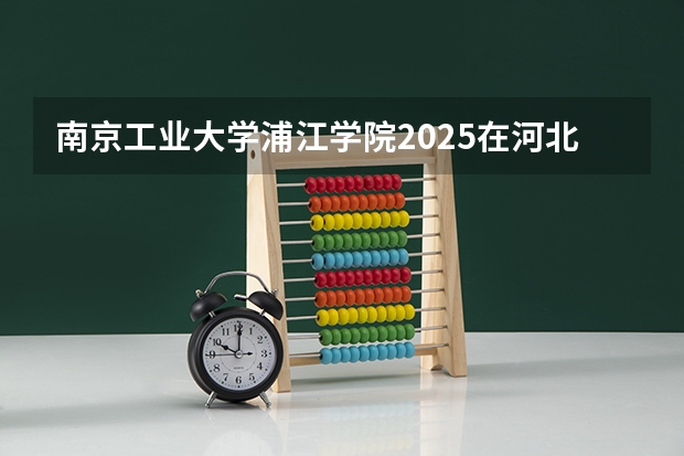 南京工业大学浦江学院2025在河北招生计划预测