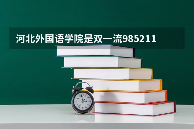 河北外国语学院是双一流/985/211大学吗?历年分数线介绍