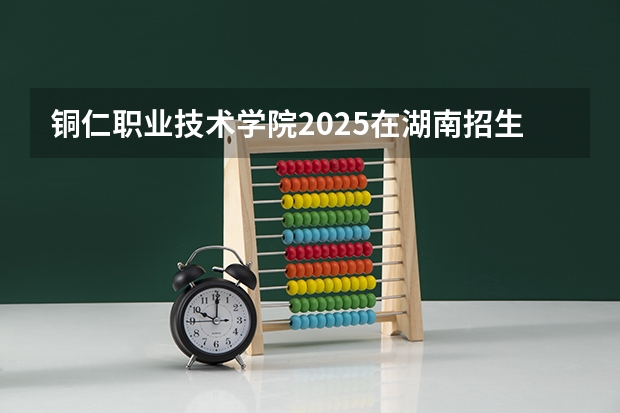 铜仁职业技术学院2025在湖南招生计划预测