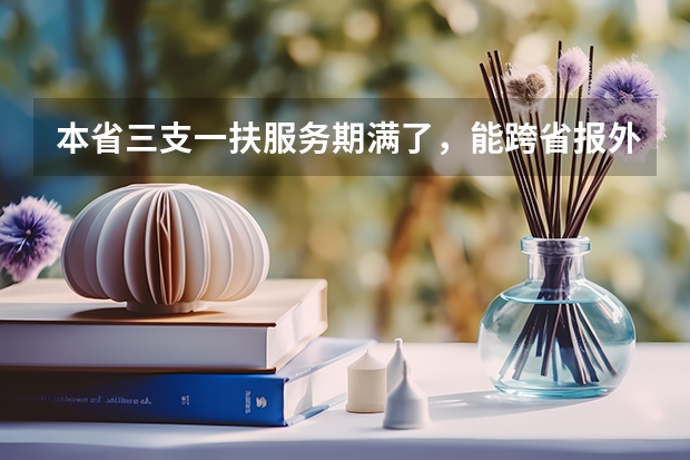本省三支一扶服务期满了，能跨省报外省的公务员和事业单位吗？比如考