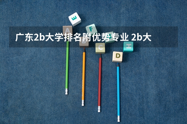 广东2b大学排名附优势专业 2b大学排名(2a类大学排名)