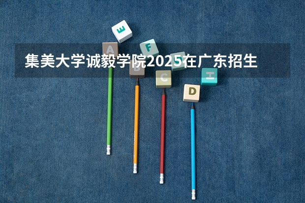 集美大学诚毅学院2025在广东招生计划预测