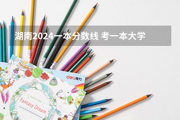 湖南2024一本分数线 考一本大学需要多少分