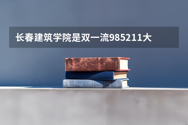 长春建筑学院是双一流/985/211大学吗?历年分数线介绍
