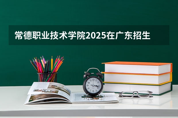 常德职业技术学院2025在广东招生计划预测
