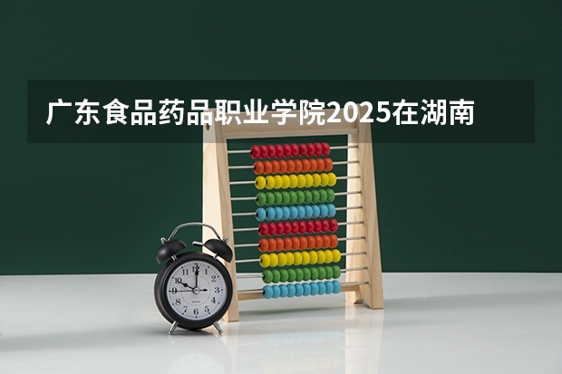 广东食品药品职业学院2025在湖南招生计划预测