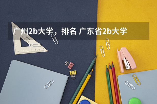 广州2b大学，排名 广东省2b大学排名(广东2b大学排行榜)