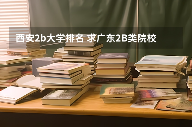 西安2b大学排名 求广东2B类院校排名
