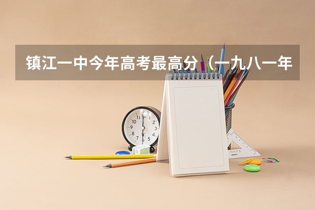 镇江一中今年高考最高分（一九八一年高考江苏省镇江地区理科录取分数线）