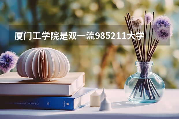 厦门工学院是双一流/985/211大学吗?历年分数线介绍