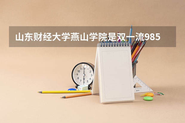 山东财经大学燕山学院是双一流/985/211大学吗?历年分数线介绍