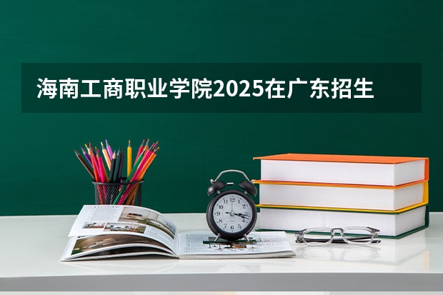 海南工商职业学院2025在广东招生计划预测
