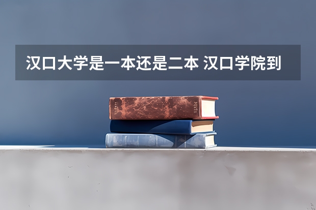汉口大学是一本还是二本 汉口学院到底是几本大学？