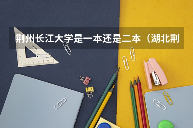 荆州长江大学是一本还是二本（湖北荆州大学属几本）
