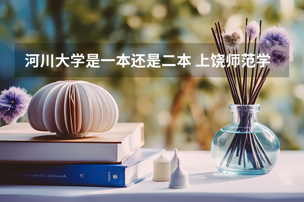 河川大学是一本还是二本 上饶师范学院是一本还是二本