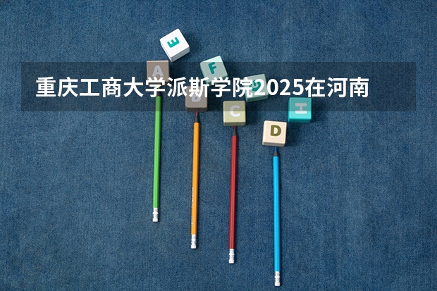 重庆工商大学派斯学院2025在河南招生计划预测