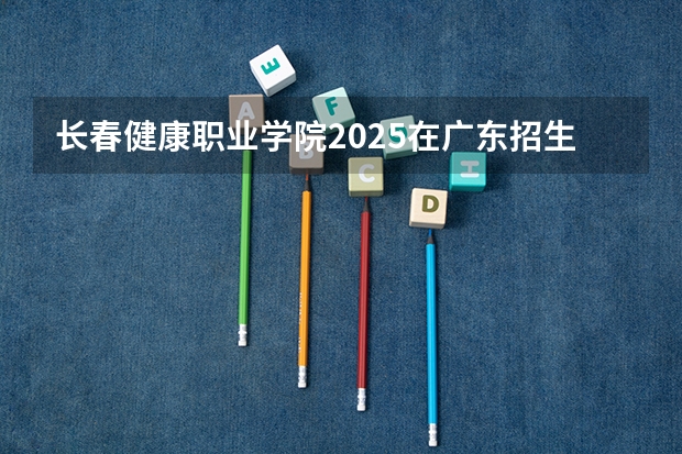 长春健康职业学院2025在广东招生计划预测