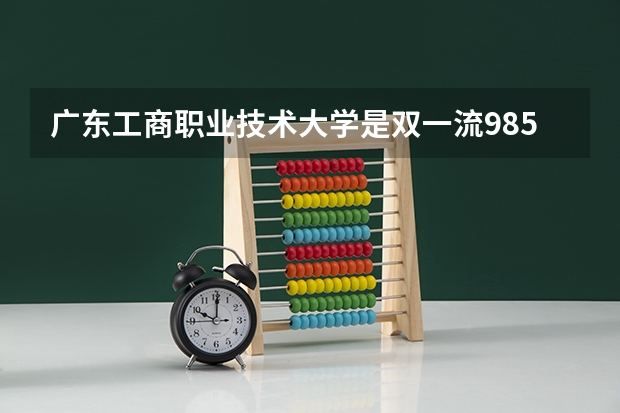 广东工商职业技术大学是双一流/985/211大学吗?历年分数线介绍