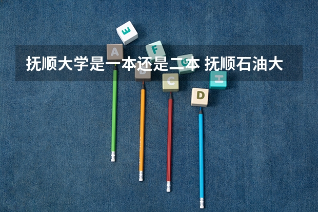 抚顺大学是一本还是二本 抚顺石油大学是几本？