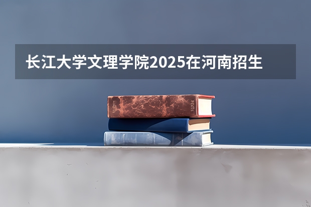 长江大学文理学院2025在河南招生计划预测