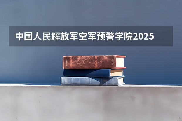 中国人民解放军空军预警学院2025在黑龙江招生计划预测