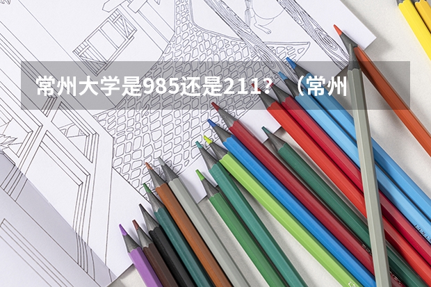 常州大学是985还是211？（常州大学是985还是211？）