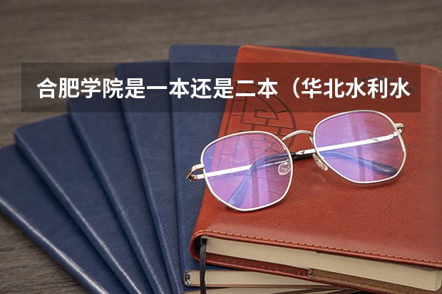 合肥学院是一本还是二本（华北水利水电大学是一本还是二本）