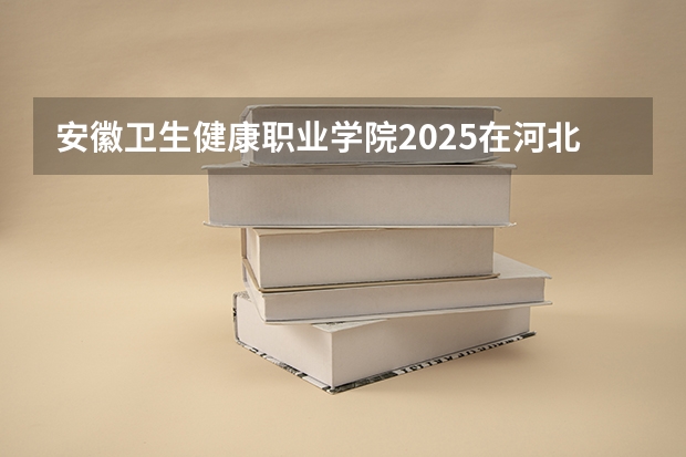 安徽卫生健康职业学院2025在河北招生计划预测