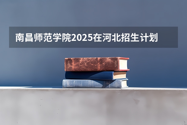 南昌师范学院2025在河北招生计划预测