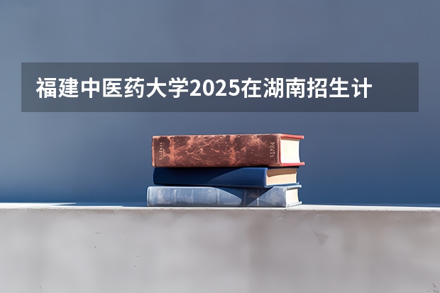 福建中医药大学2025在湖南招生计划预测
