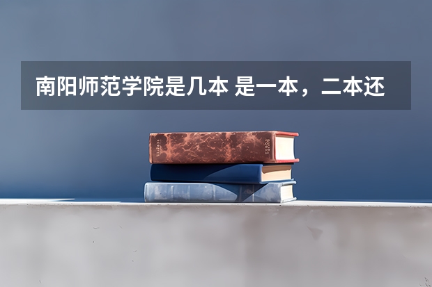 南阳师范学院是几本 是一本，二本还是三本 浙江传媒学院是一本还是二本