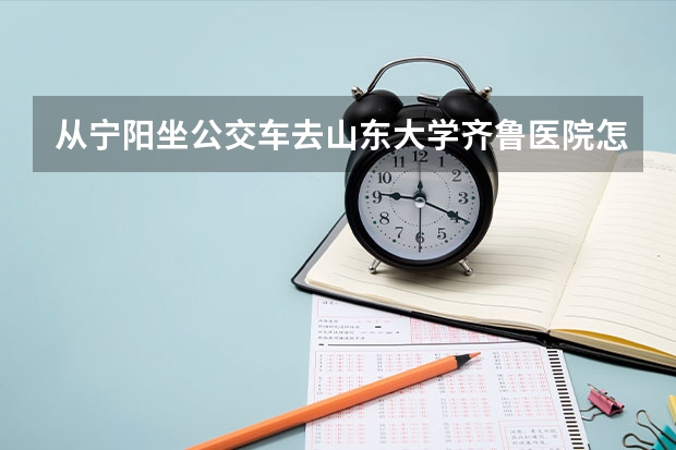 从宁阳坐公交车去山东大学齐鲁医院怎么走