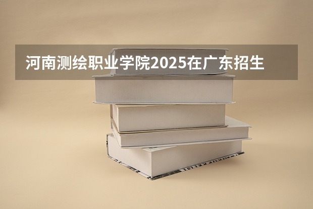 河南测绘职业学院2025在广东招生计划预测