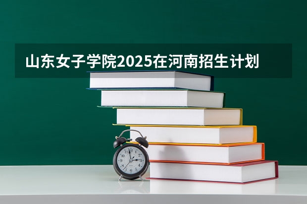 山东女子学院2025在河南招生计划预测
