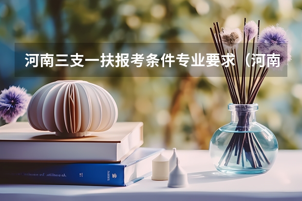 河南三支一扶报考条件专业要求（河南省三支一扶报考条件和要求）