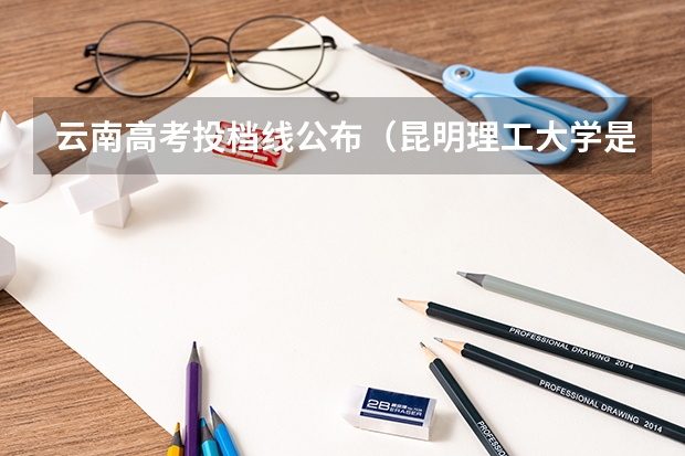 云南高考投档线公布（昆明理工大学是一本还是二本）