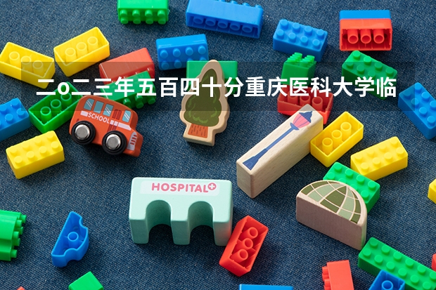 二o二三年五百四十分重庆医科大学临床医学在甘肃录取分数线 大连医科大学分数线