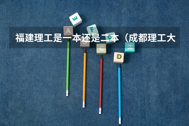 福建理工是一本还是二本（成都理工大学是一本大学还是二本？）