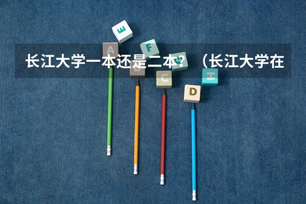 长江大学一本还是二本？（长江大学在一本里面算不算好）