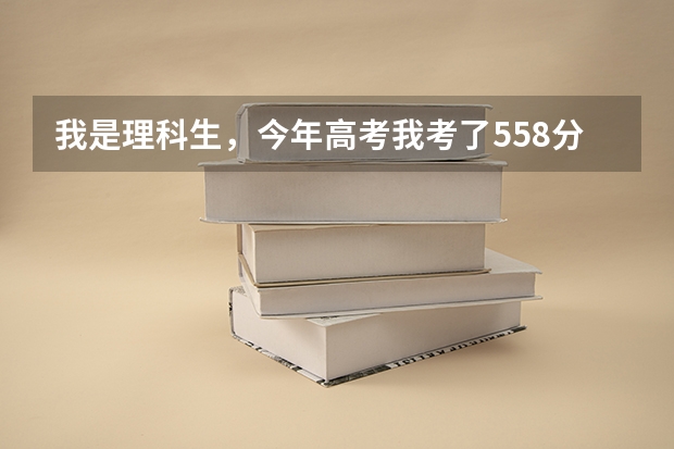 我是理科生，今年高考我考了558分，本科一批录取分数线是554分，我该报什么大学？