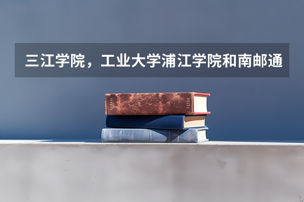 三江学院，工业大学浦江学院和南邮通达学院那个比较好啊（三江学院是不是正规大学）