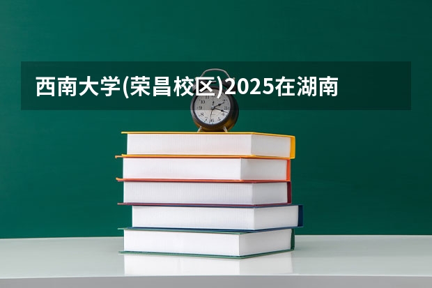西南大学(荣昌校区)2025在湖南招生计划预测