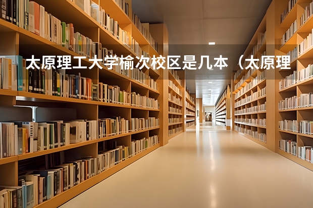 太原理工大学榆次校区是几本（太原理工大学榆次校区是几本大学）