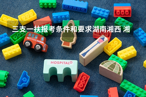 三支一扶报考条件和要求湖南湘西 湘西三支一扶州情常识